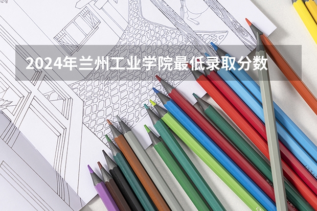 2024年兰州工业学院最低录取分数线