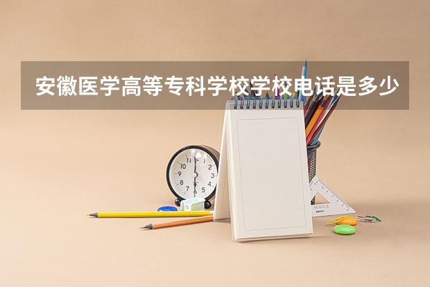 安徽医学高等专科学校学校电话是多少