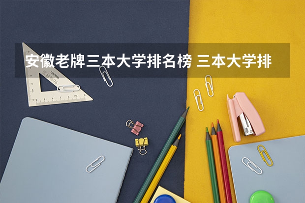 安徽老牌三本大学排名榜 三本大学排名