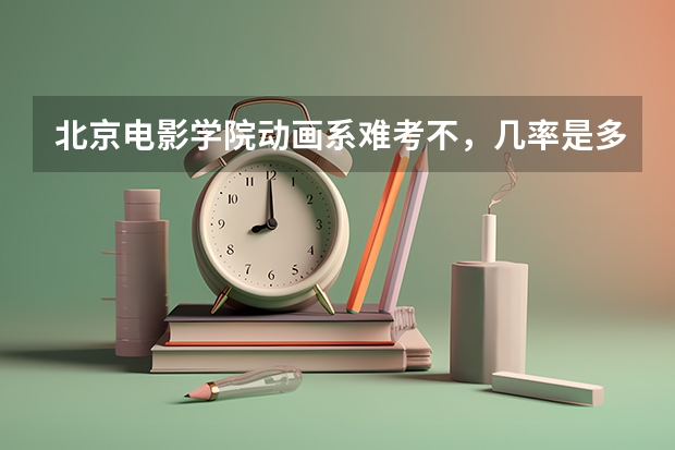北京电影学院动画系难考不，几率是多少