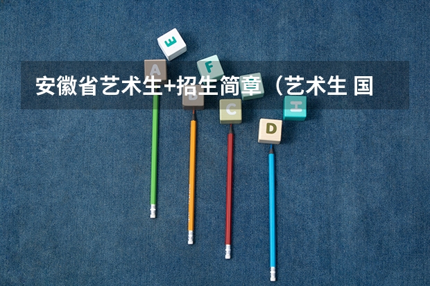 安徽省艺术生+招生简章(艺术生 国防生)