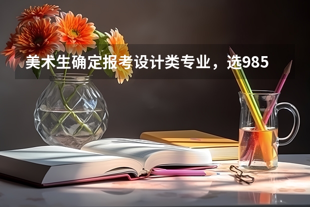 美术生确定报考设计类专业，选985大学好，还是选八大美院？ 哪家画室比较靠谱，最好在北京十大画室排名内？