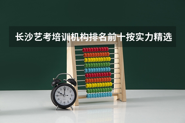 长沙艺考培训机构排名前十按实力精选排名2023（全国艺考机构排名）