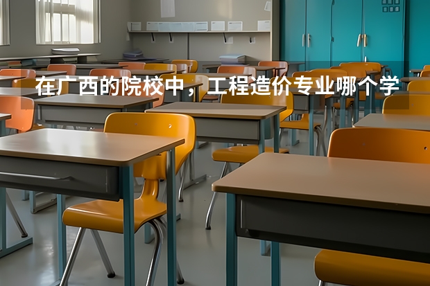在广西的院校中，工程造价专业哪个学校最好
