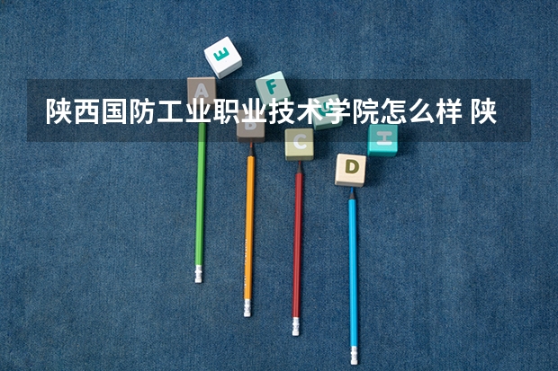 陕西国防工业职业技术学院怎么样 陕西国防工业职业技术学院近三年专业和录取分数线汇总