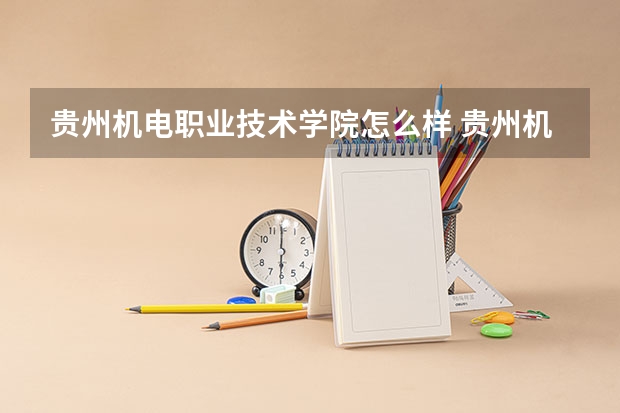 贵州机电职业技术学院怎么样 贵州机电职业技术学院近三年专业和录取分数线汇总