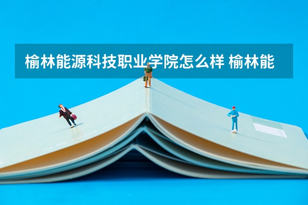 榆林能源科技职业学院怎么样 榆林能源科技职业学院近三年专业和录取分数线汇总