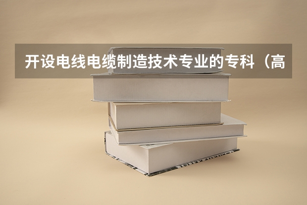 开设电线电缆制造技术专业的专科（高职）类大学有哪些