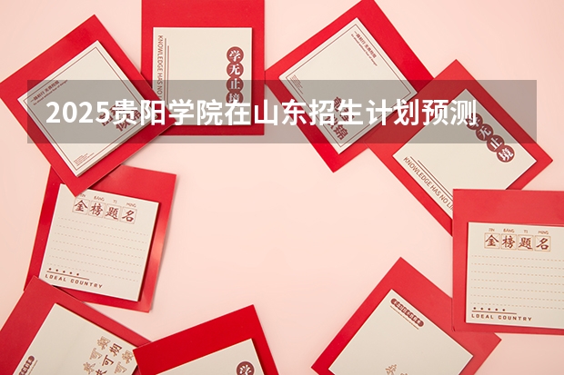 2025贵阳学院在山东招生计划预测