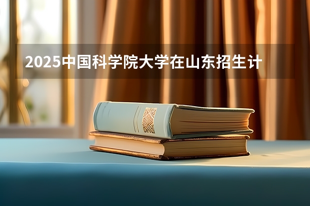 2025中国科学院大学在山东招生计划预测