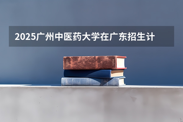 2025广州中医药大学在广东招生计划人数
