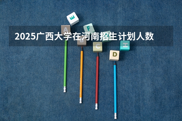 2025广西大学在河南招生计划人数