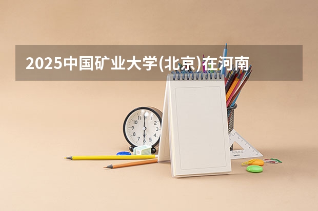 2025中国矿业大学(北京)在河南招生计划人数
