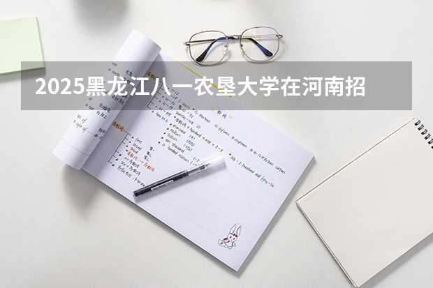 2025黑龙江八一农垦大学在河南招生计划人数