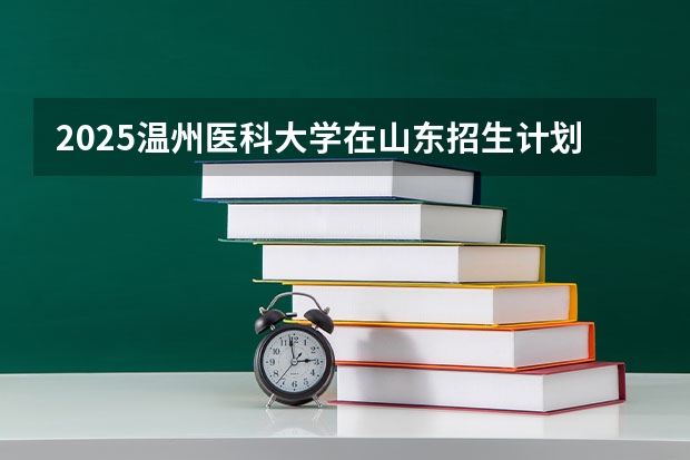 2025温州医科大学在山东招生计划人数