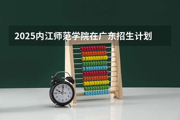 2025内江师范学院在广东招生计划人数