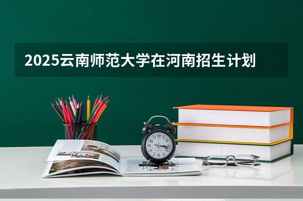 2025云南师范大学在河南招生计划人数