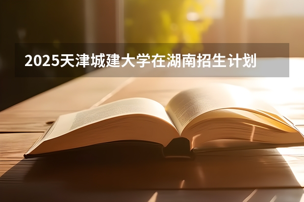 2025天津城建大学在湖南招生计划人数