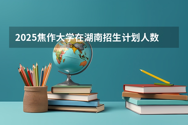 2025焦作大学在湖南招生计划人数