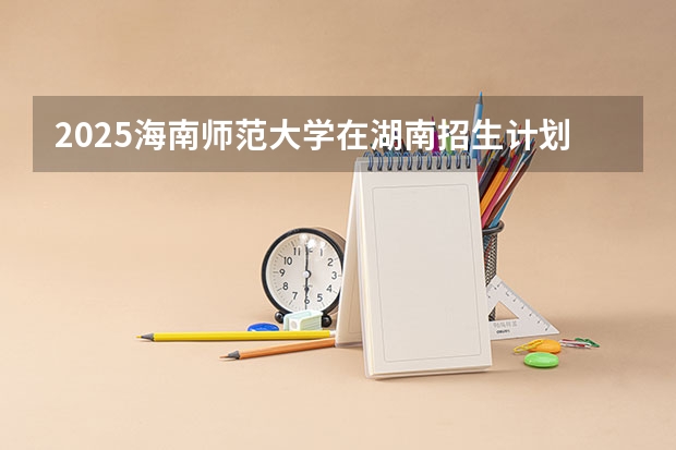 2025海南师范大学在湖南招生计划人数