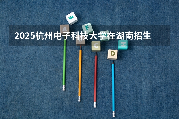 2025杭州电子科技大学在湖南招生计划人数