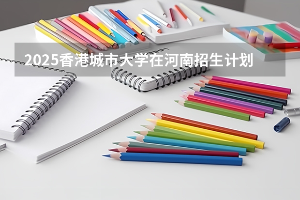 2025香港城市大学在河南招生计划人数