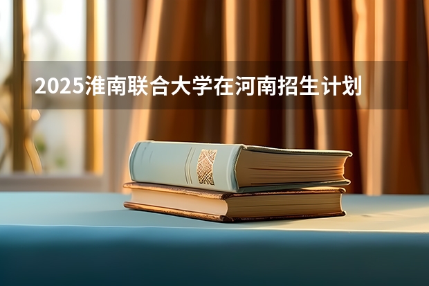 2025淮南联合大学在河南招生计划人数