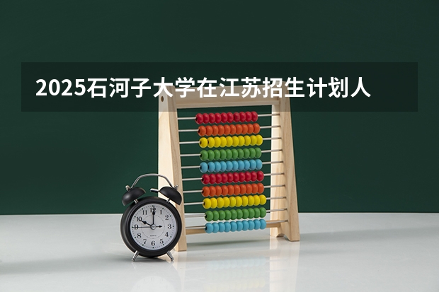 2025石河子大学在江苏招生计划人数