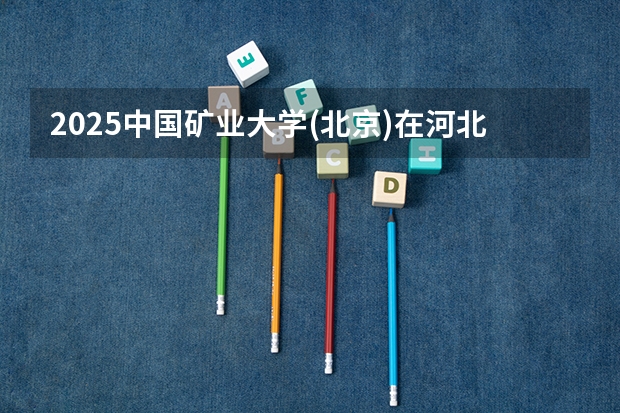 2025中国矿业大学(北京)在河北招生计划人数