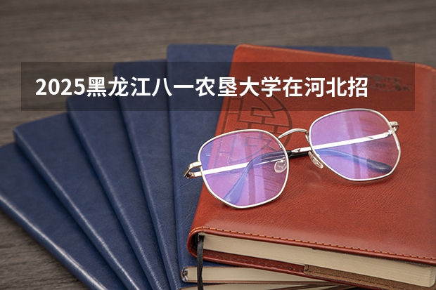 2025黑龙江八一农垦大学在河北招生计划人数