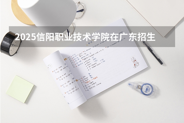 2025信阳职业技术学院在广东招生计划人数