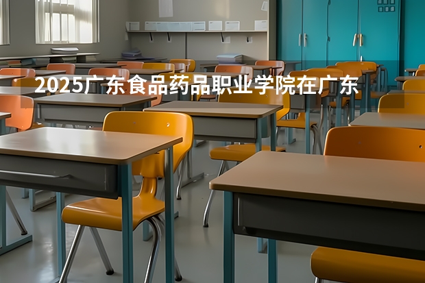2025广东食品药品职业学院在广东招生计划人数