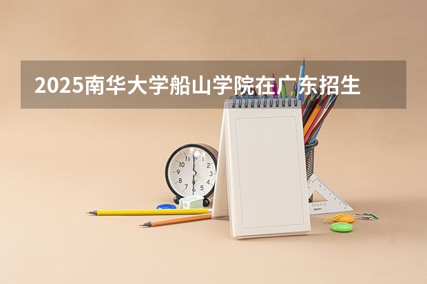 2025南华大学船山学院在广东招生计划人数