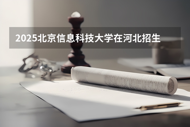 2025北京信息科技大学在河北招生计划人数