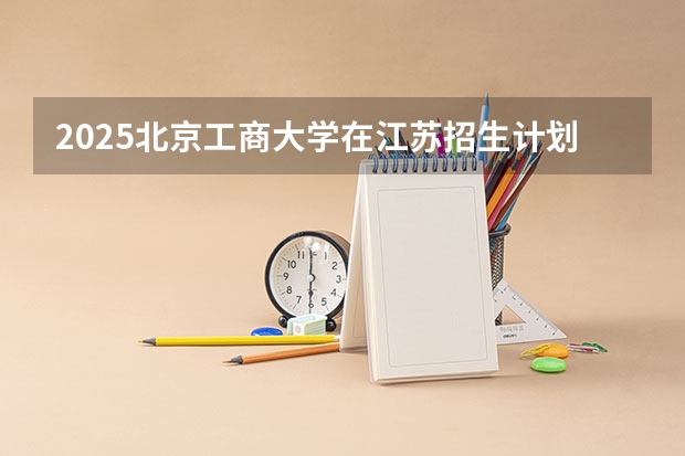 2025北京工商大学在江苏招生计划人数