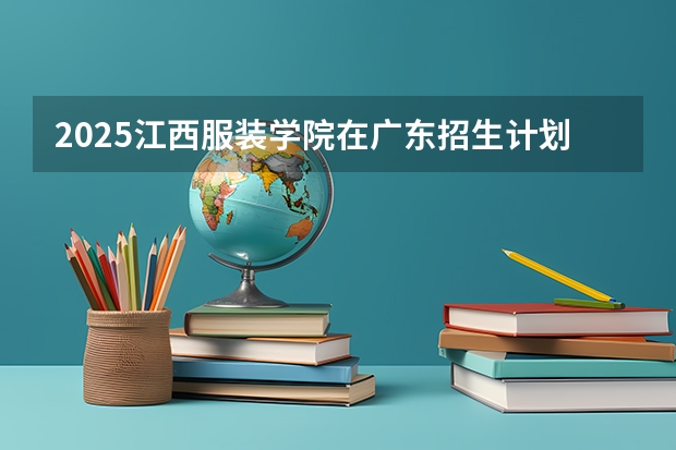 2025江西服装学院在广东招生计划人数