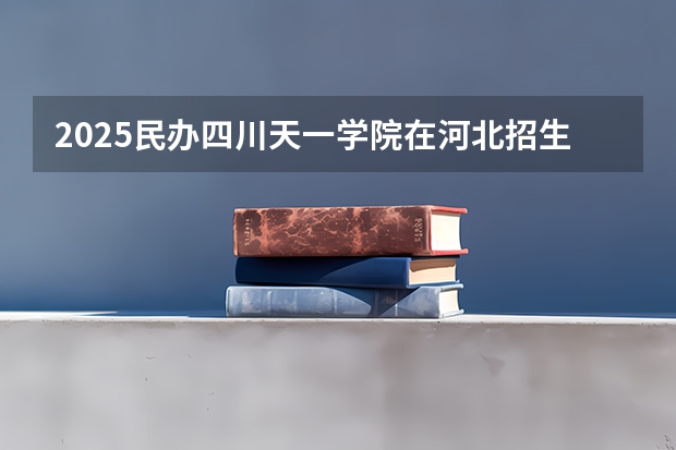 2025民办四川天一学院在河北招生计划人数