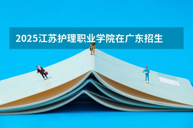 2025江苏护理职业学院在广东招生计划人数