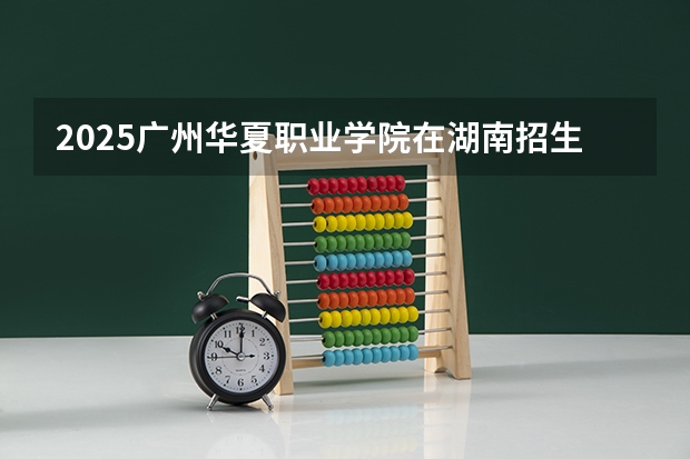 2025广州华夏职业学院在湖南招生计划人数