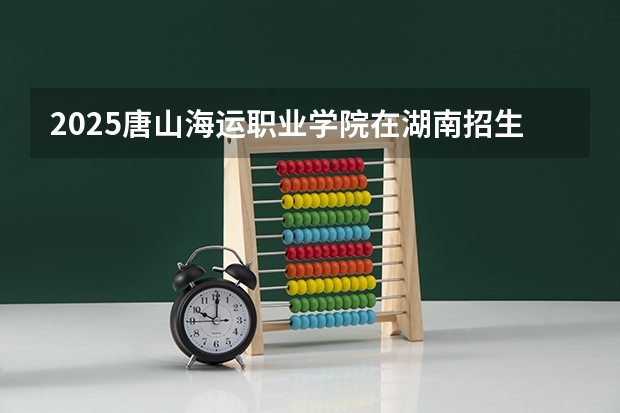 2025唐山海运职业学院在湖南招生计划人数