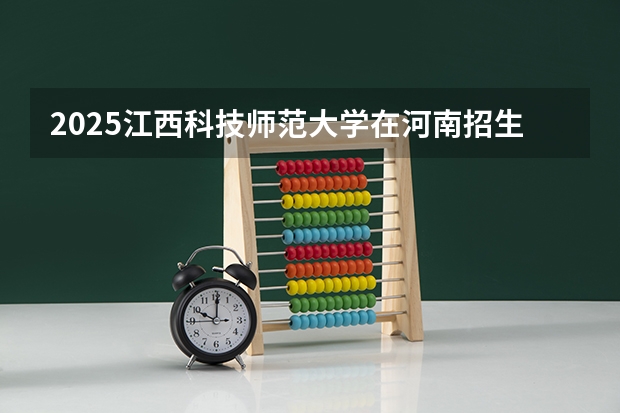 2025江西科技师范大学在河南招生计划人数