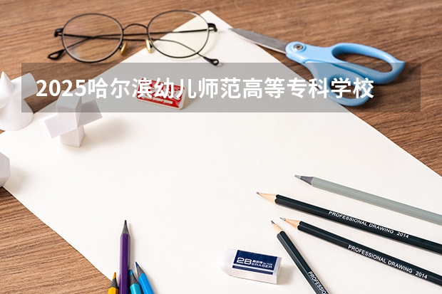 2025哈尔滨幼儿师范高等专科学校在湖南招生计划人数