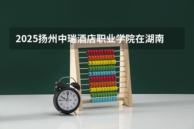 2025扬州中瑞酒店职业学院在湖南招生计划人数