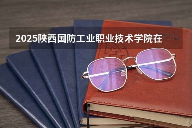 2025陕西国防工业职业技术学院在河北招生计划人数