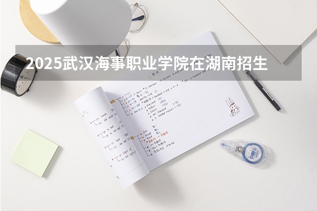 2025武汉海事职业学院在湖南招生计划人数