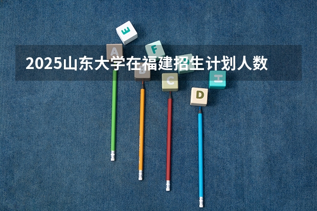 2025山东大学在福建招生计划人数