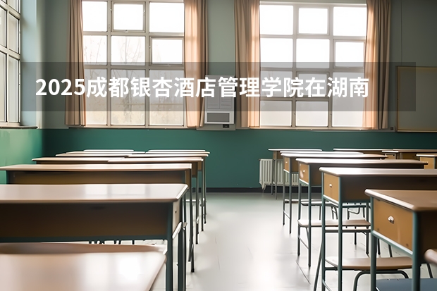 2025成都银杏酒店管理学院在湖南招生计划人数