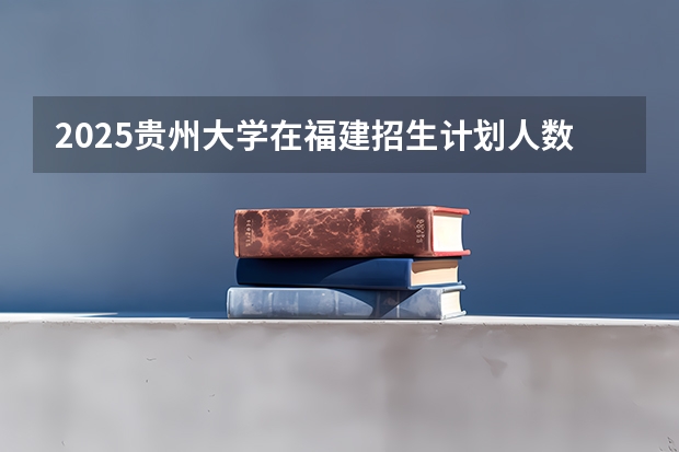 2025贵州大学在福建招生计划人数