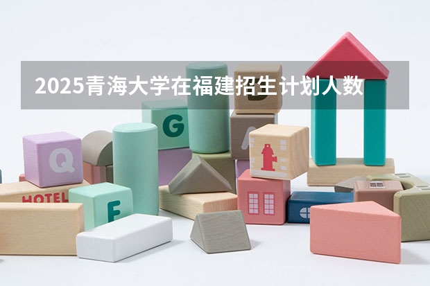 2025青海大学在福建招生计划人数