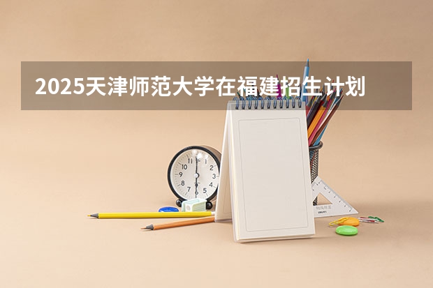 2025天津师范大学在福建招生计划人数